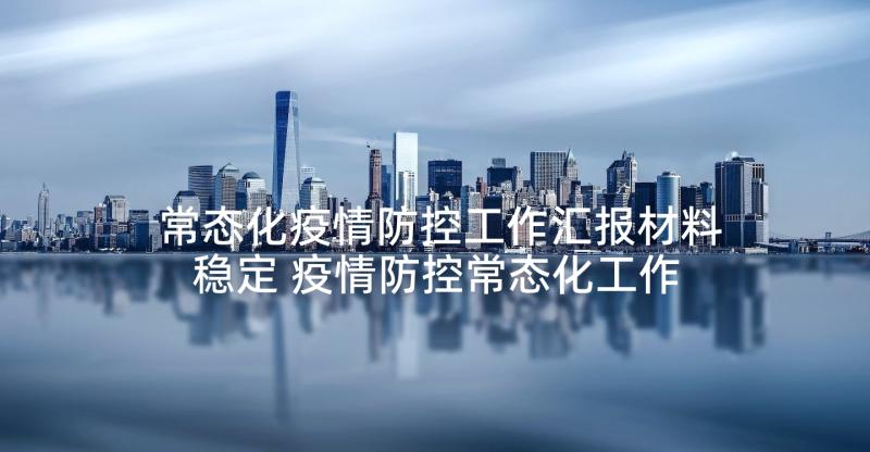 常态化疫情防控工作汇报材料稳定 疫情防控常态化工作总结(汇总5篇)