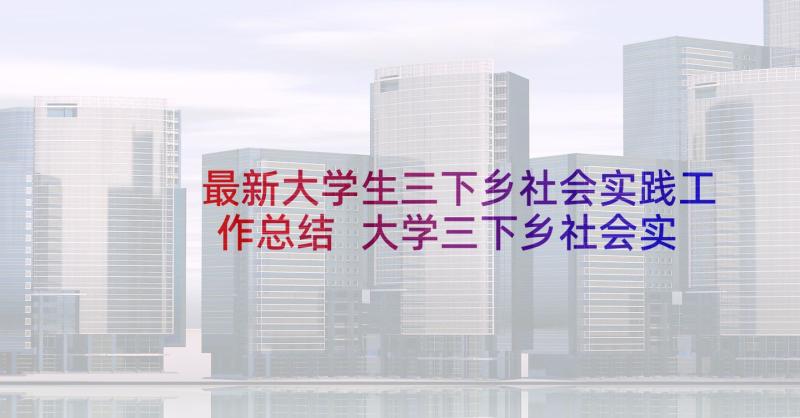 最新大学生三下乡社会实践工作总结 大学三下乡社会实践活动个人总结(精选8篇)