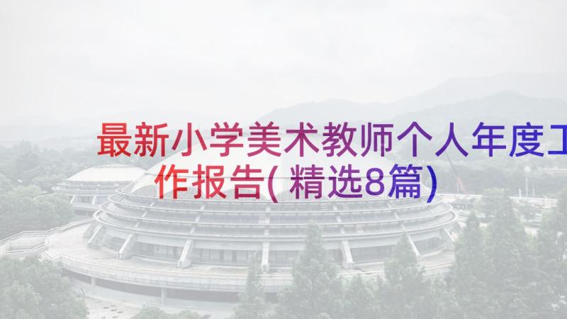 最新小学美术教师个人年度工作报告(精选8篇)