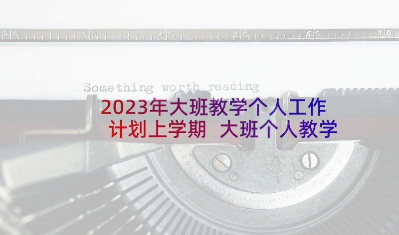 2023年大班教学个人工作计划上学期 大班个人教学工作计划(精选5篇)