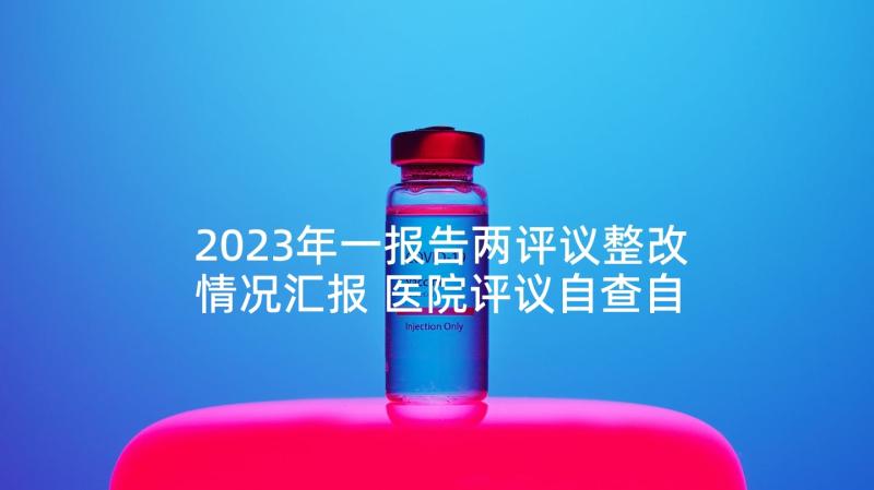 2023年一报告两评议整改情况汇报 医院评议自查自纠与整改情况报告(优秀5篇)