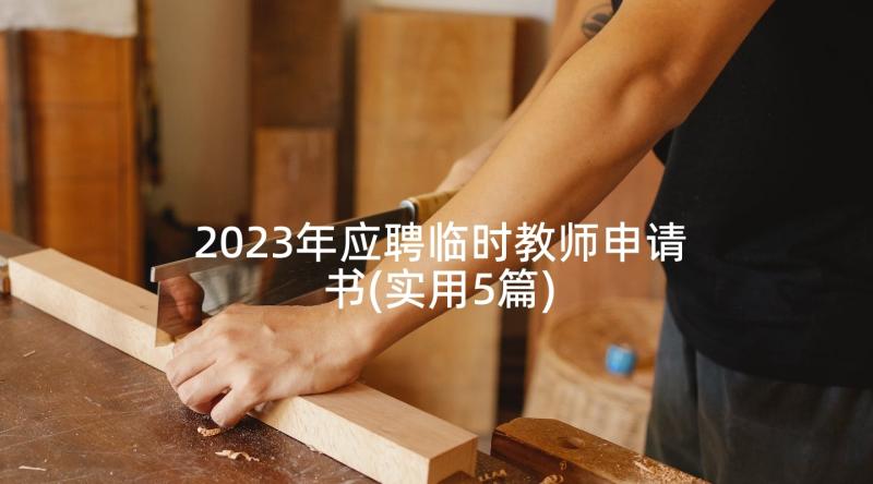 2023年应聘临时教师申请书(实用5篇)