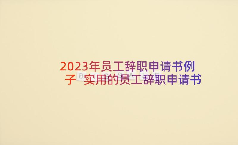 2023年员工辞职申请书例子 实用的员工辞职申请书(汇总5篇)