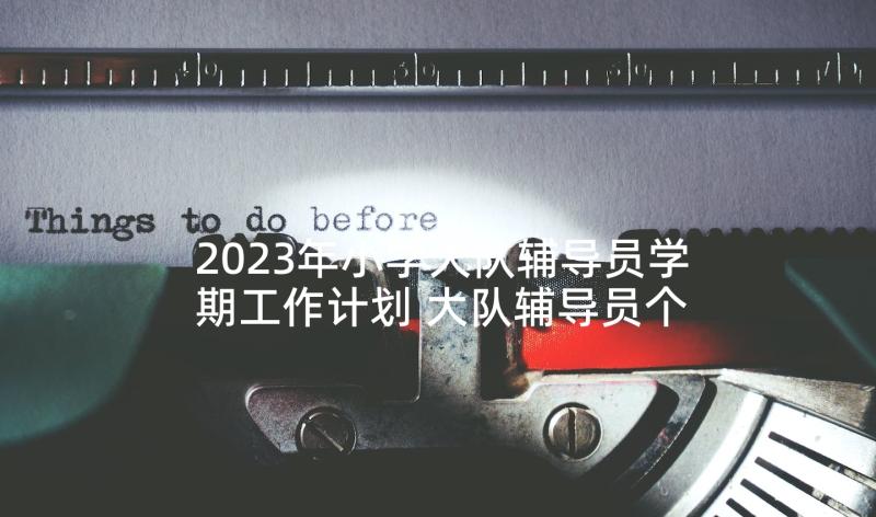 2023年小学大队辅导员学期工作计划 大队辅导员个人工作总结(优质5篇)