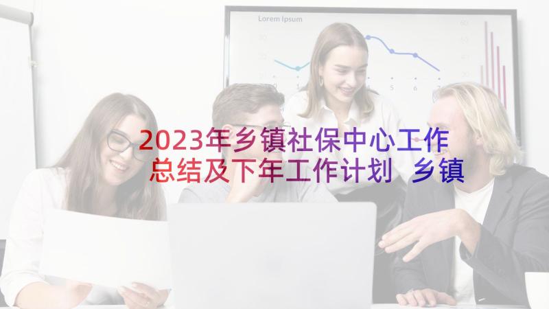 2023年乡镇社保中心工作总结及下年工作计划 乡镇社保工作总结(实用5篇)