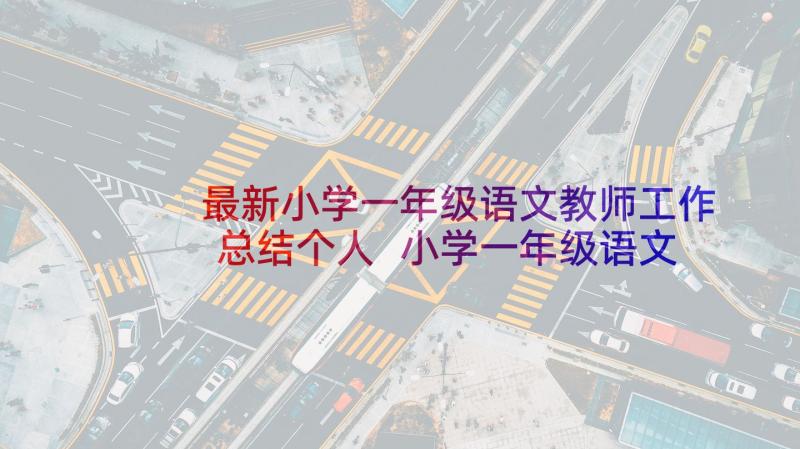 最新小学一年级语文教师工作总结个人 小学一年级语文教师教学工作总结(精选6篇)