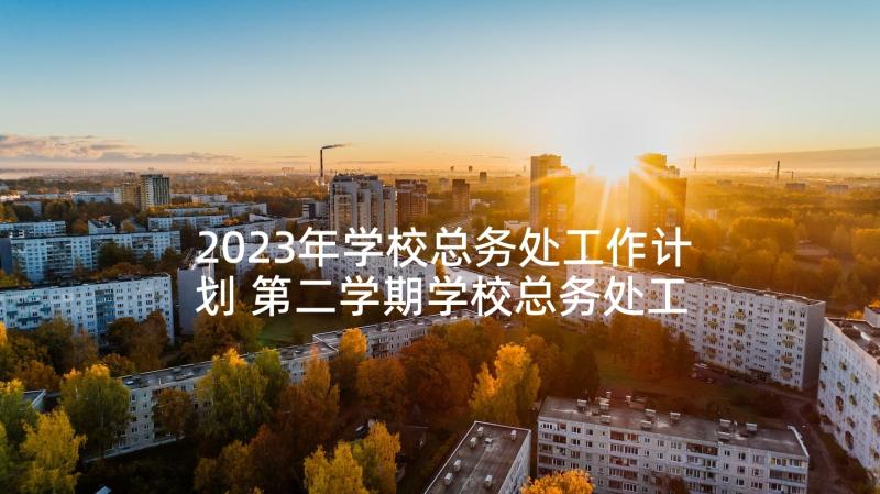 2023年学校总务处工作计划 第二学期学校总务处工作计划(大全10篇)