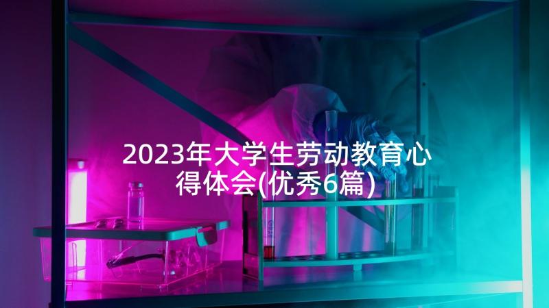 2023年大学生劳动教育心得体会(优秀6篇)