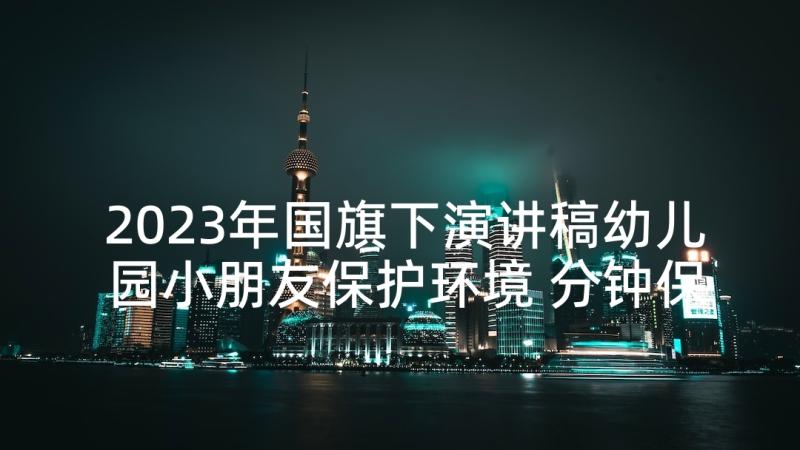 2023年国旗下演讲稿幼儿园小朋友保护环境 分钟保护地球国旗下演讲稿(实用5篇)