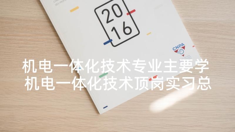 机电一体化技术专业主要学 机电一体化技术顶岗实习总结报告(精选5篇)