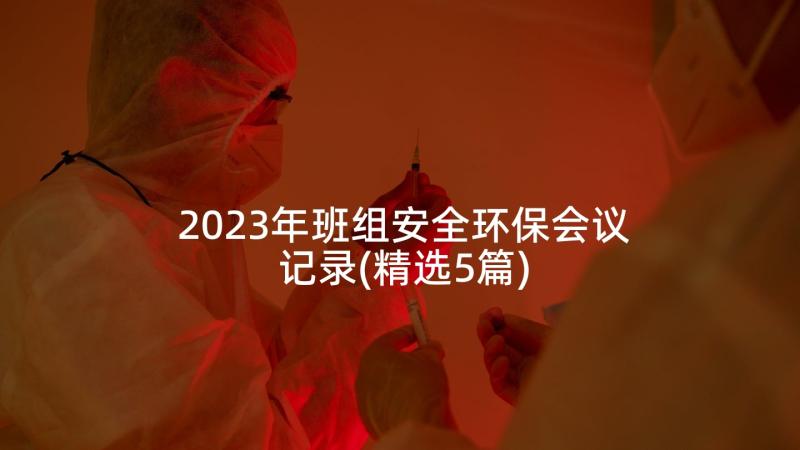 2023年班组安全环保会议记录(精选5篇)