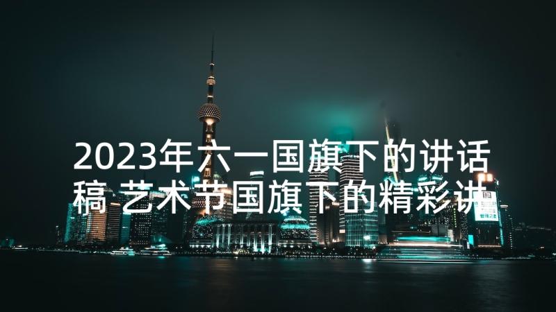 2023年六一国旗下的讲话稿 艺术节国旗下的精彩讲话稿(精选8篇)