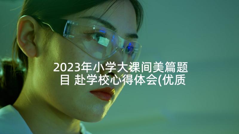 2023年小学大课间美篇题目 赴学校心得体会(优质10篇)