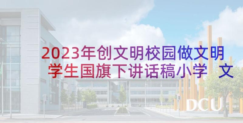 2023年创文明校园做文明学生国旗下讲话稿小学 文明校园国旗下讲话稿(精选10篇)