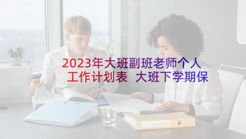 2023年大班副班老师个人工作计划表 大班下学期保育老师个人工作计划(通用5篇)
