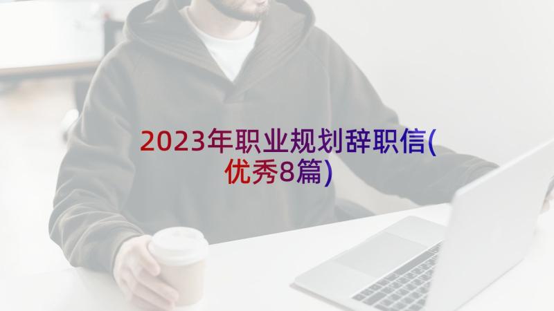 2023年职业规划辞职信(优秀8篇)