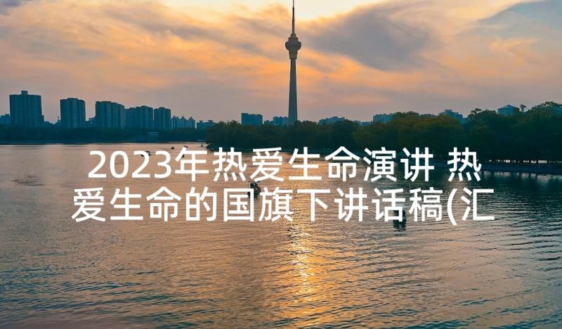 2023年热爱生命演讲 热爱生命的国旗下讲话稿(汇总10篇)