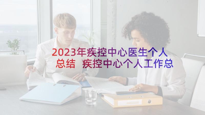 2023年疾控中心医生个人总结 疾控中心个人工作总结(通用5篇)