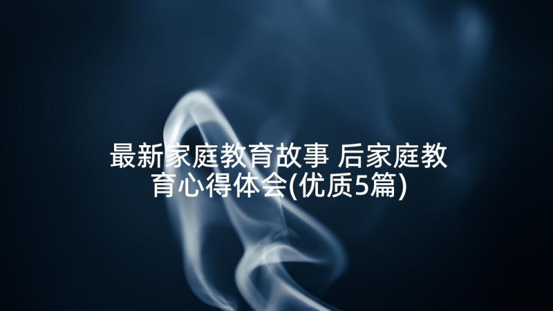 最新家庭教育故事 后家庭教育心得体会(优质5篇)