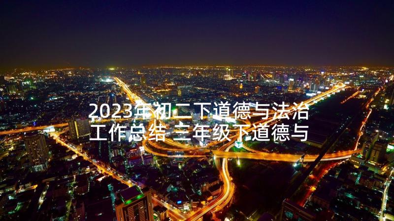 2023年初二下道德与法治工作总结 三年级下道德与法治教学工作总结(优秀5篇)