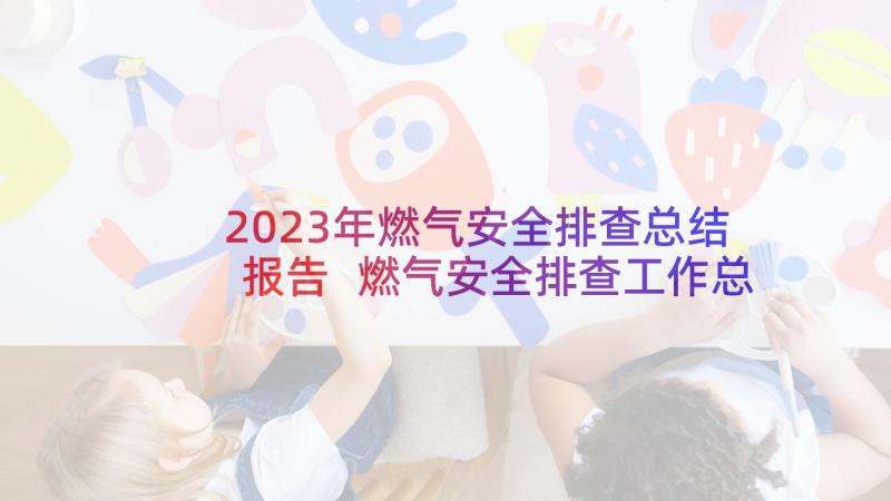 2023年燃气安全排查总结报告 燃气安全排查工作总结(通用5篇)