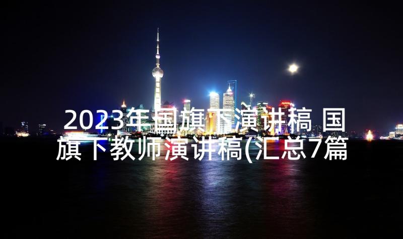 2023年国旗下演讲稿 国旗下教师演讲稿(汇总7篇)