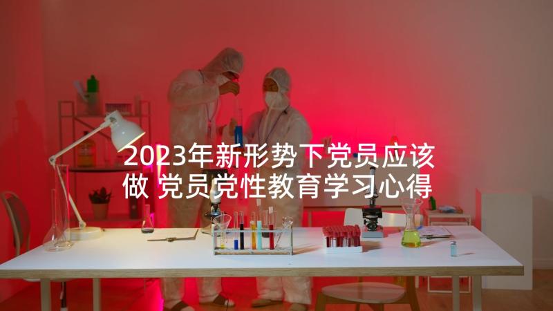 2023年新形势下党员应该做 党员党性教育学习心得体会(实用9篇)