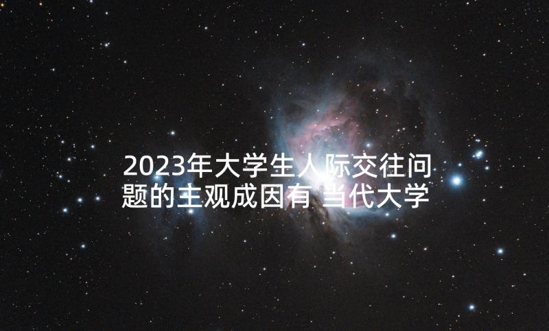 2023年大学生人际交往问题的主观成因有 当代大学生人际交往的问题论文(通用5篇)