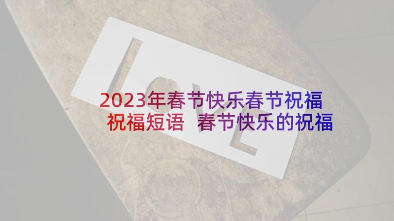 2023年春节快乐春节祝福祝福短语 春节快乐的祝福语(精选10篇)