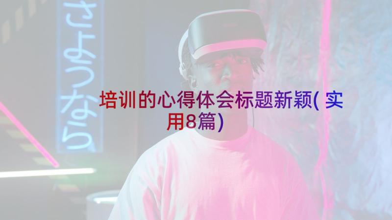 培训的心得体会标题新颖(实用8篇)