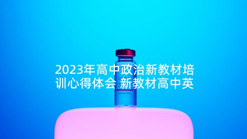 2023年高中政治新教材培训心得体会 新教材高中英语培训心得体会(模板5篇)