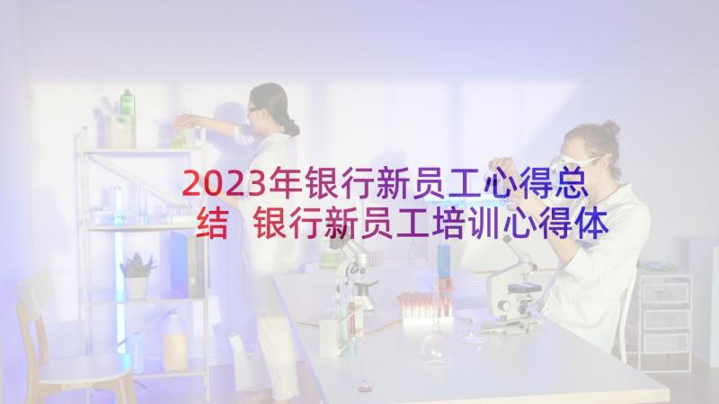 2023年银行新员工心得总结 银行新员工培训心得体会(优秀7篇)