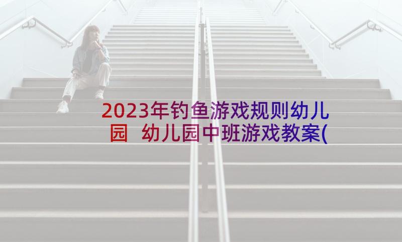 2023年钓鱼游戏规则幼儿园 幼儿园中班游戏教案(汇总7篇)