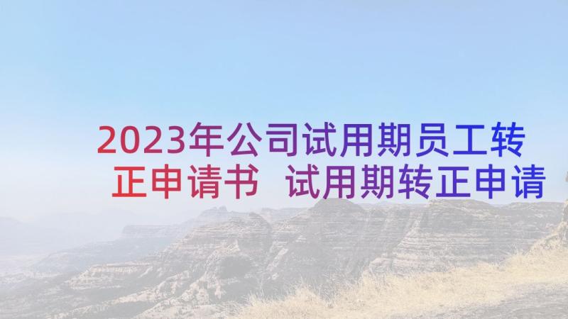 2023年公司试用期员工转正申请书 试用期转正申请书(优秀7篇)