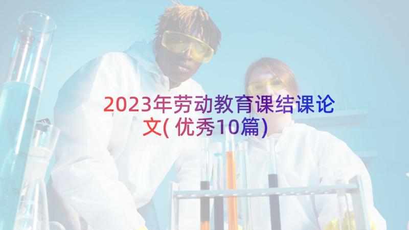 2023年劳动教育课结课论文(优秀10篇)