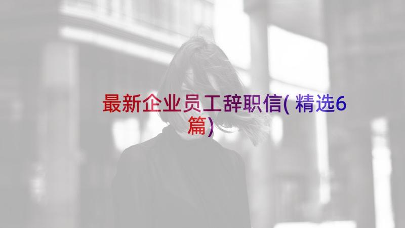 最新企业员工辞职信(精选6篇)