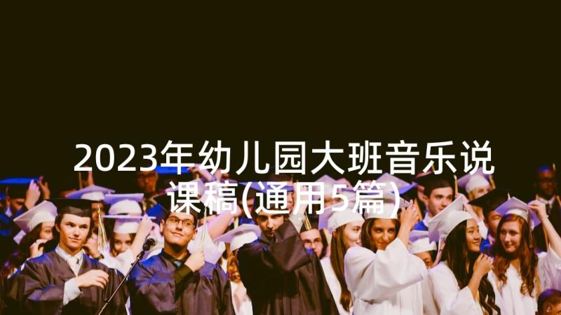 2023年幼儿园大班音乐说课稿(通用5篇)