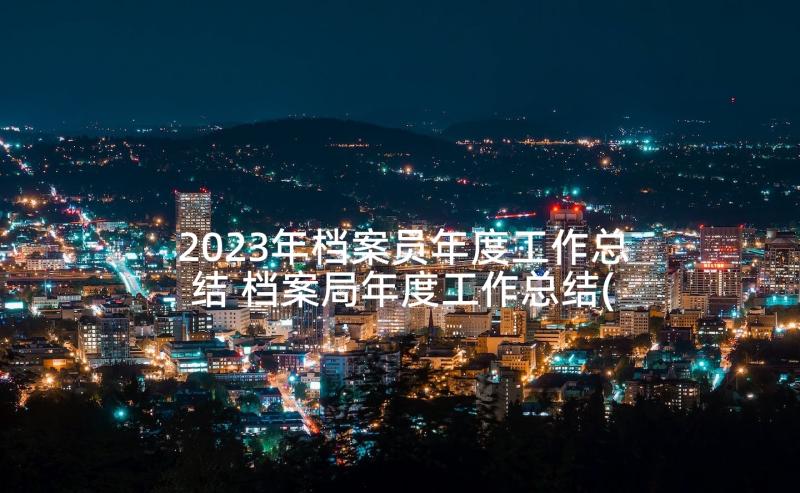 2023年档案员年度工作总结 档案局年度工作总结(通用5篇)