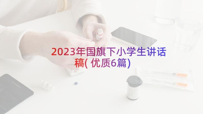 2023年国旗下小学生讲话稿(优质6篇)