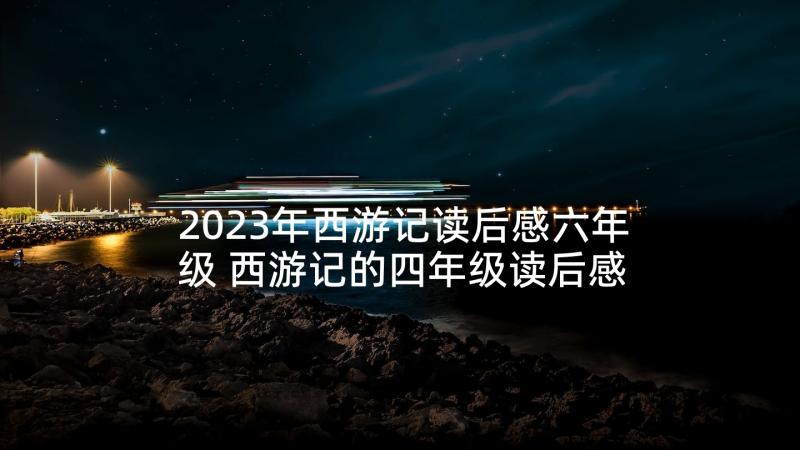 2023年西游记读后感六年级 西游记的四年级读后感(优质6篇)