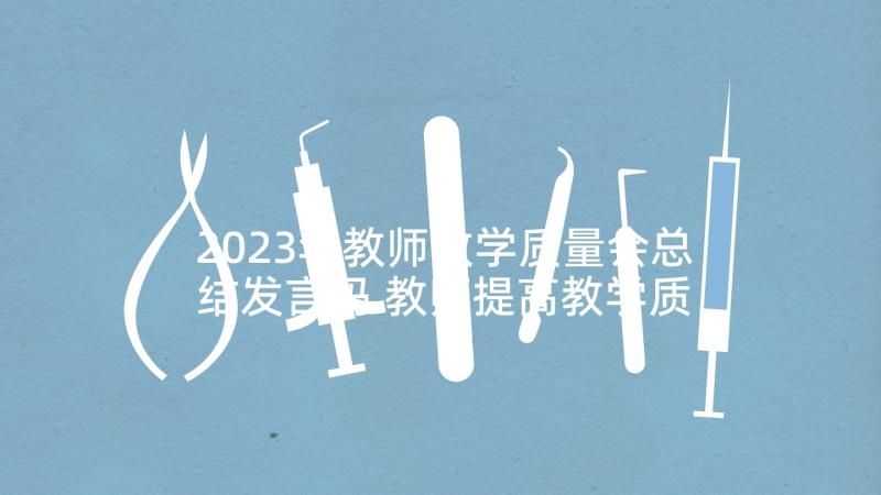 2023年教师教学质量会总结发言吗 教师提高教学质量发言稿(大全5篇)