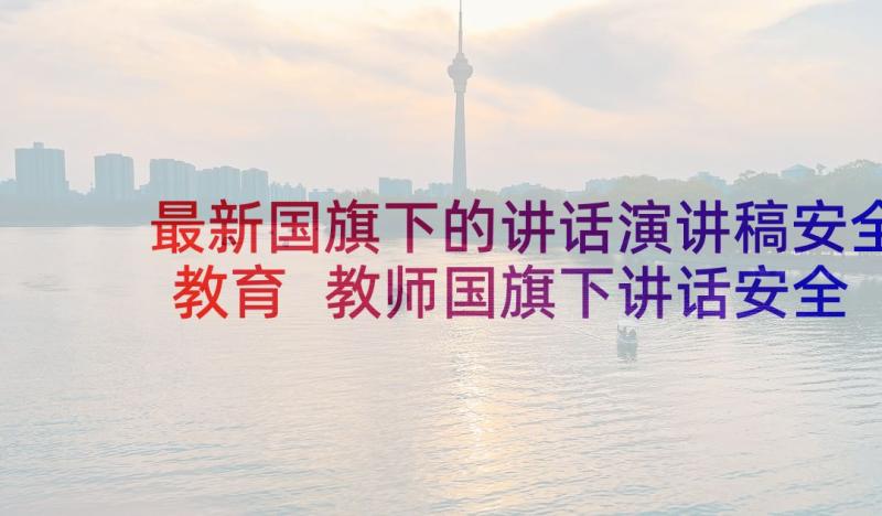 最新国旗下的讲话演讲稿安全教育 教师国旗下讲话安全演讲稿(汇总6篇)