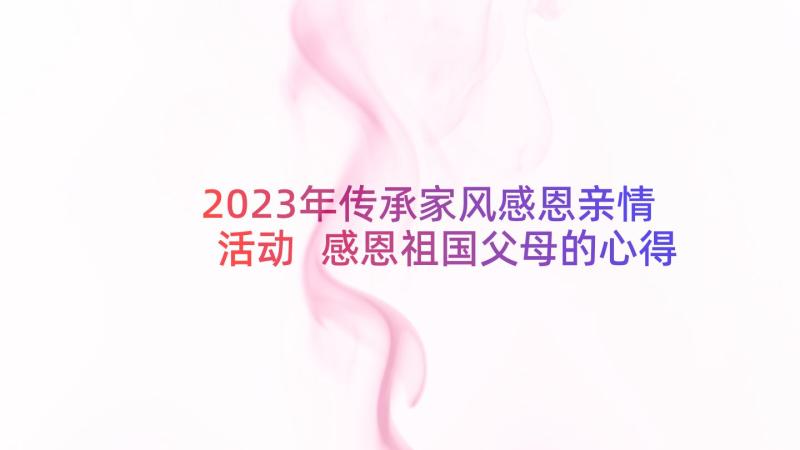 2023年传承家风感恩亲情活动 感恩祖国父母的心得体会(优质9篇)