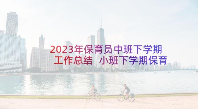 2023年保育员中班下学期工作总结 小班下学期保育员个人工作总结(精选5篇)