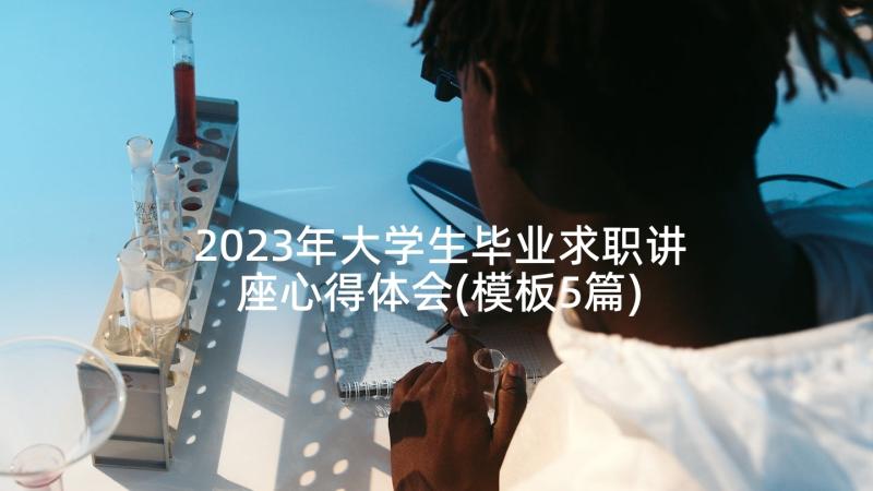 2023年大学生毕业求职讲座心得体会(模板5篇)