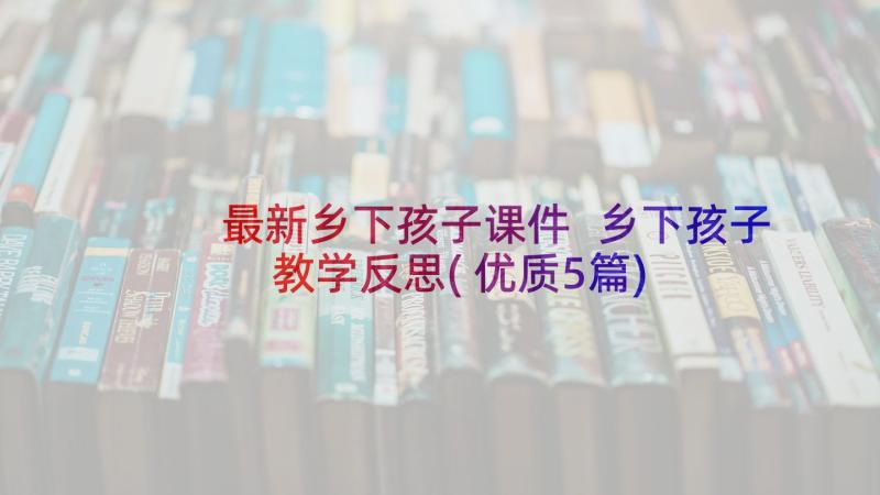 最新乡下孩子课件 乡下孩子教学反思(优质5篇)