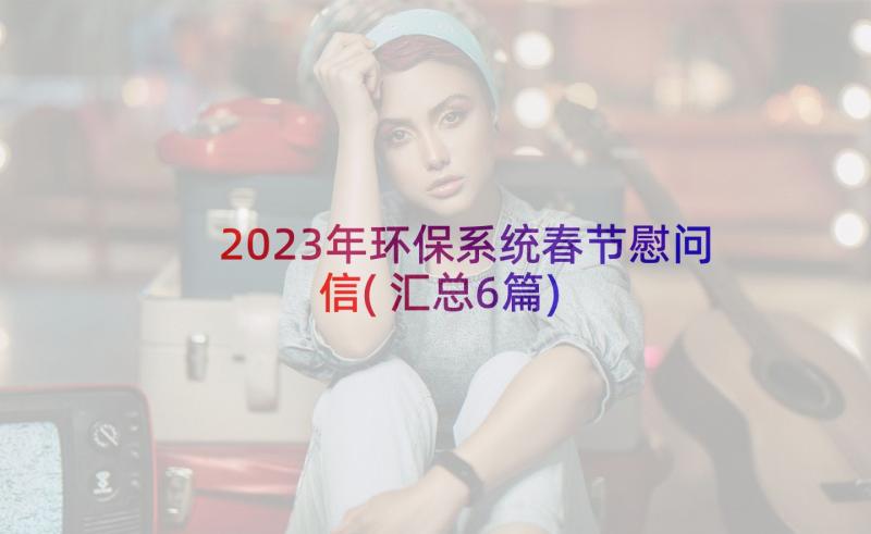 2023年环保系统春节慰问信(汇总6篇)