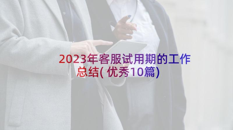 2023年客服试用期的工作总结(优秀10篇)