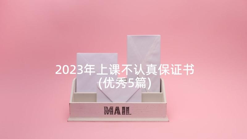 2023年上课不认真保证书(优秀5篇)