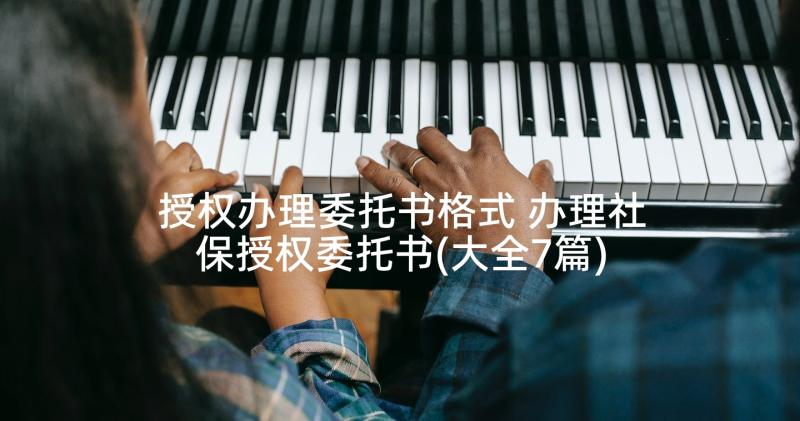 授权办理委托书格式 办理社保授权委托书(大全7篇)